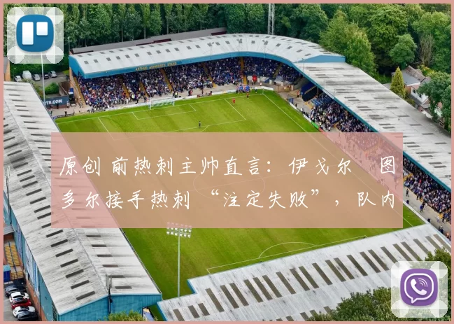 原创 前热刺主帅直言：伊戈尔・图多尔接手热刺 “注定失败”，队内氛围 “ toxic 至极”