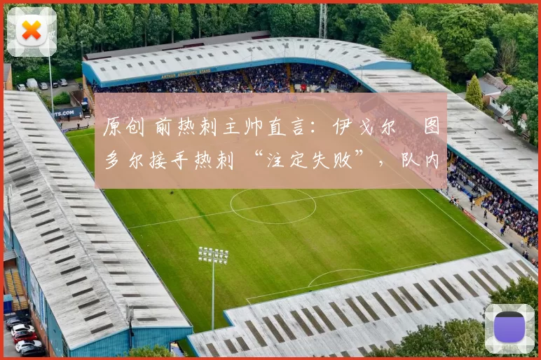 原创 前热刺主帅直言：伊戈尔・图多尔接手热刺 “注定失败”，队内氛围 “ toxic 至极”