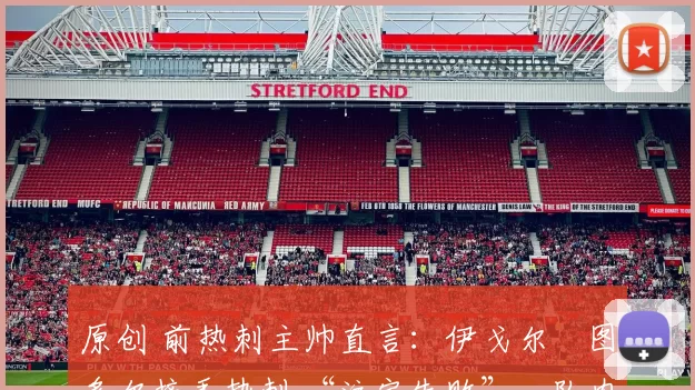 原创 前热刺主帅直言:伊戈尔・图多尔接手热刺 “注定失败”,队内氛围 “ toxic 至极”