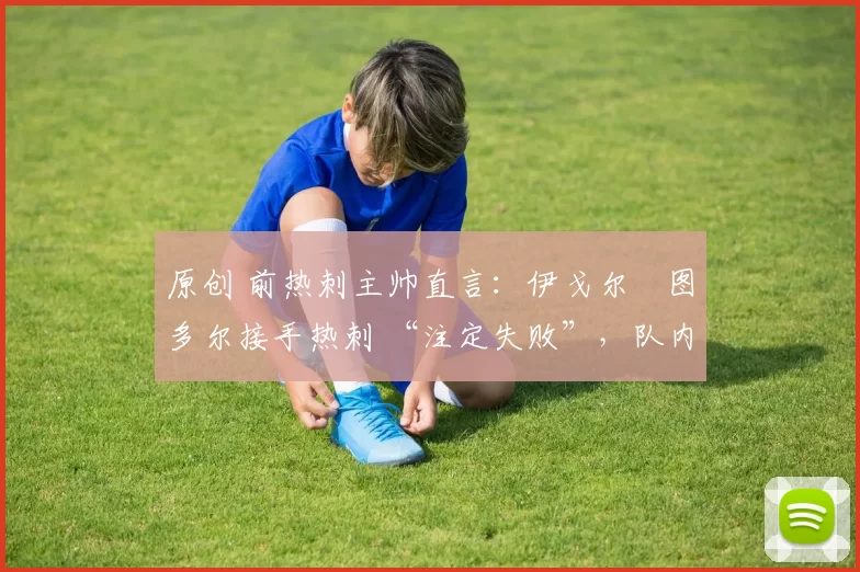 原创 前热刺主帅直言:伊戈尔・图多尔接手热刺 “注定失败”,队内氛围 “ toxic 至极”