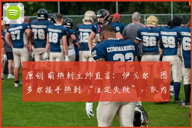 原创 前热刺主帅直言：伊戈尔・图多尔接手热刺 “注定失败”，队内氛围 “ toxic 至极”