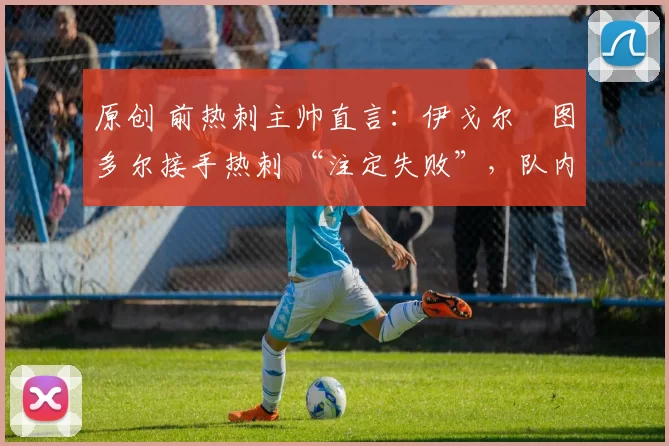 原创 前热刺主帅直言：伊戈尔・图多尔接手热刺 “注定失败”，队内氛围 “ toxic 至极”