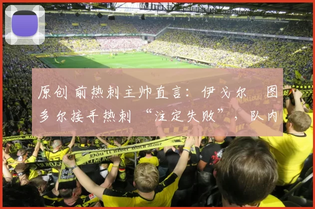 原创 前热刺主帅直言:伊戈尔・图多尔接手热刺 “注定失败”,队内氛围 “ toxic 至极”