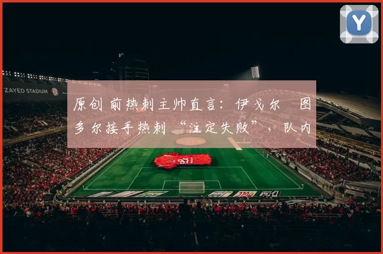 原创 前热刺主帅直言:伊戈尔・图多尔接手热刺 “注定失败”,队内氛围 “ toxic 至极”