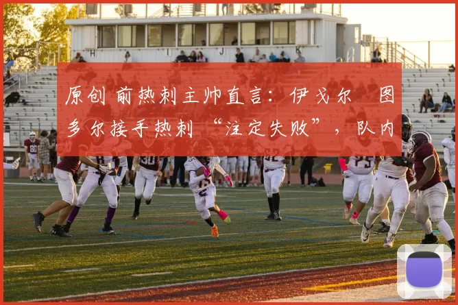 原创 前热刺主帅直言：伊戈尔・图多尔接手热刺 “注定失败”，队内氛围 “ toxic 至极”