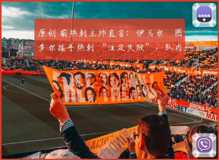 原创 前热刺主帅直言：伊戈尔・图多尔接手热刺 “注定失败”，队内氛围 “ toxic 至极”