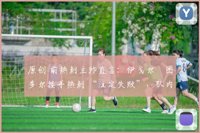 原创 前热刺主帅直言：伊戈尔・图多尔接手热刺 “注定失败”，队内氛围 “ toxic 至极”