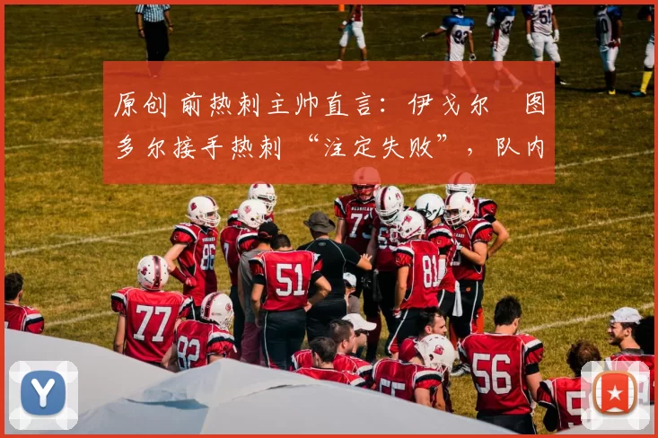 原创 前热刺主帅直言：伊戈尔・图多尔接手热刺 “注定失败”，队内氛围 “ toxic 至极”