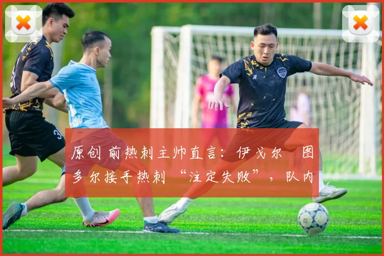 原创 前热刺主帅直言:伊戈尔・图多尔接手热刺 “注定失败”,队内氛围 “ toxic 至极”