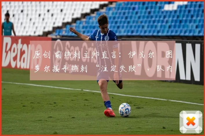 原创 前热刺主帅直言:伊戈尔・图多尔接手热刺 “注定失败”,队内氛围 “ toxic 至极”