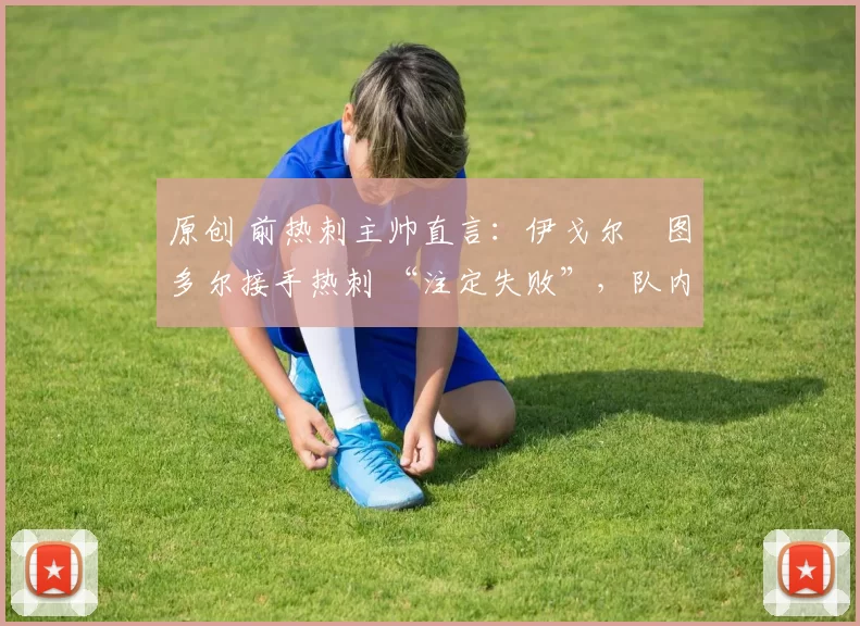 原创 前热刺主帅直言:伊戈尔・图多尔接手热刺 “注定失败”,队内氛围 “ toxic 至极”