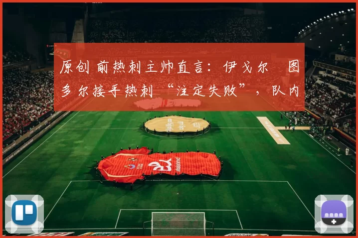 原创 前热刺主帅直言：伊戈尔・图多尔接手热刺 “注定失败”，队内氛围 “ toxic 至极”