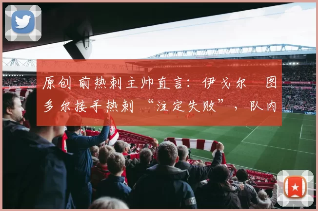 原创 前热刺主帅直言：伊戈尔・图多尔接手热刺 “注定失败”，队内氛围 “ toxic 至极”
