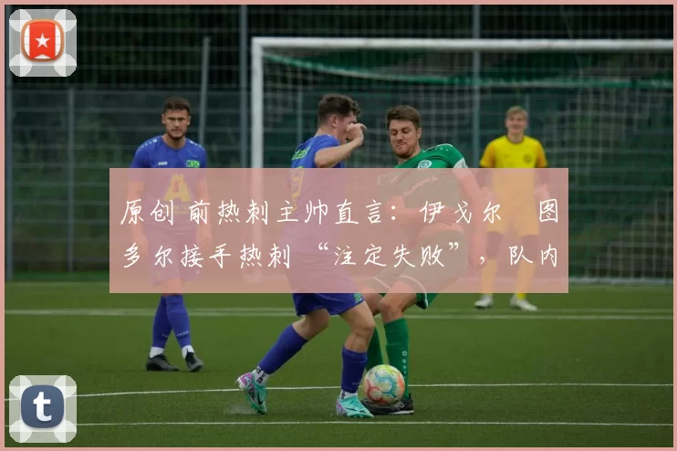 原创 前热刺主帅直言:伊戈尔・图多尔接手热刺 “注定失败”,队内氛围 “ toxic 至极”