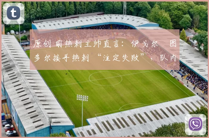 原创 前热刺主帅直言：伊戈尔・图多尔接手热刺 “注定失败”，队内氛围 “ toxic 至极”