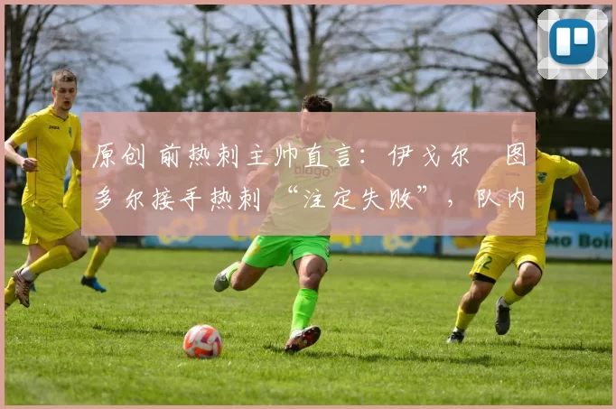 原创 前热刺主帅直言：伊戈尔・图多尔接手热刺 “注定失败”，队内氛围 “ toxic 至极”
