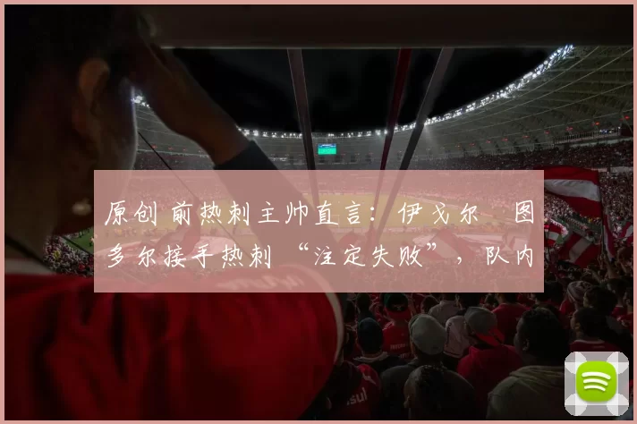 原创 前热刺主帅直言：伊戈尔・图多尔接手热刺 “注定失败”，队内氛围 “ toxic 至极”