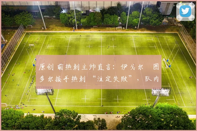 原创 前热刺主帅直言：伊戈尔・图多尔接手热刺 “注定失败”，队内氛围 “ toxic 至极”