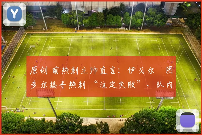 原创 前热刺主帅直言：伊戈尔・图多尔接手热刺 “注定失败”，队内氛围 “ toxic 至极”