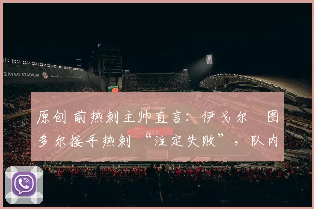 原创 前热刺主帅直言:伊戈尔・图多尔接手热刺 “注定失败”,队内氛围 “ toxic 至极”