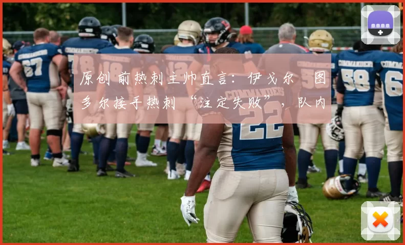 原创 前热刺主帅直言：伊戈尔・图多尔接手热刺 “注定失败”，队内氛围 “ toxic 至极”