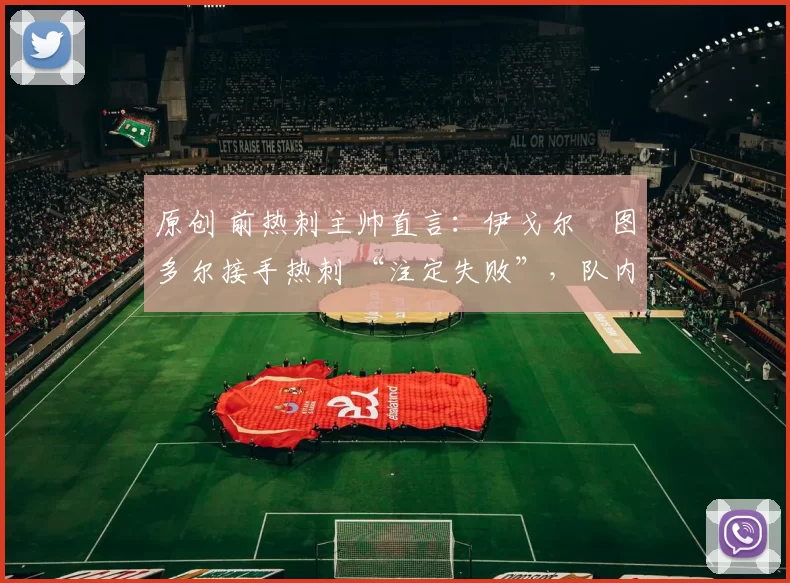 原创 前热刺主帅直言：伊戈尔・图多尔接手热刺 “注定失败”，队内氛围 “ toxic 至极”