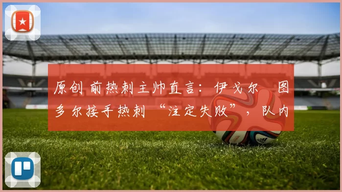 原创 前热刺主帅直言：伊戈尔・图多尔接手热刺 “注定失败”，队内氛围 “ toxic 至极”