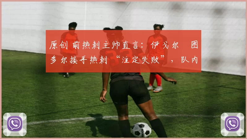 原创 前热刺主帅直言：伊戈尔・图多尔接手热刺 “注定失败”，队内氛围 “ toxic 至极”