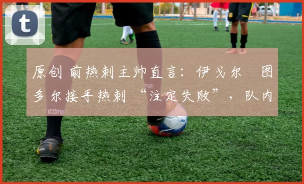 原创 前热刺主帅直言：伊戈尔・图多尔接手热刺 “注定失败”，队内氛围 “ toxic 至极”
