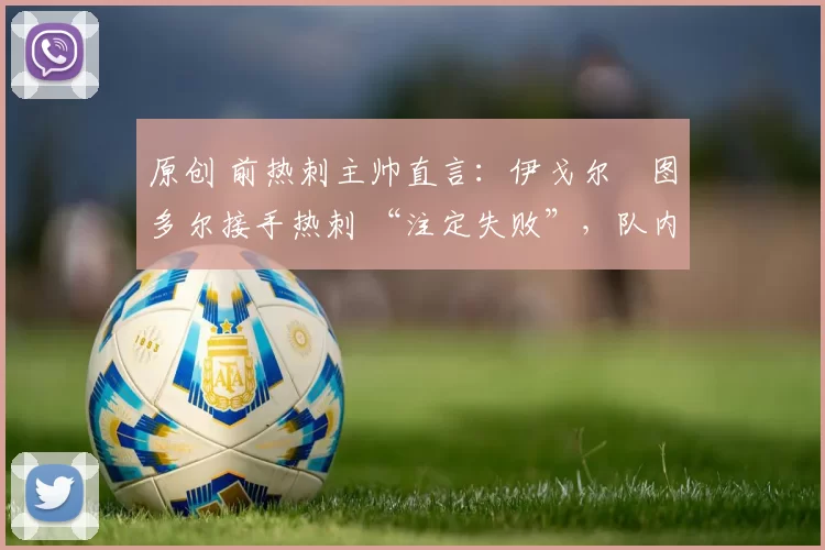 原创 前热刺主帅直言：伊戈尔・图多尔接手热刺 “注定失败”，队内氛围 “ toxic 至极”