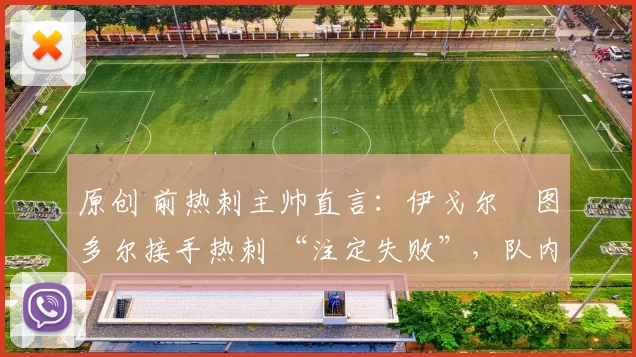 原创 前热刺主帅直言:伊戈尔・图多尔接手热刺 “注定失败”,队内氛围 “ toxic 至极”