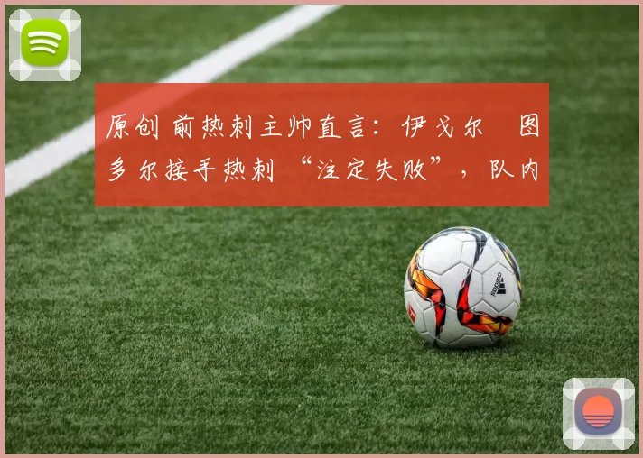 原创 前热刺主帅直言:伊戈尔・图多尔接手热刺 “注定失败”,队内氛围 “ toxic 至极”
