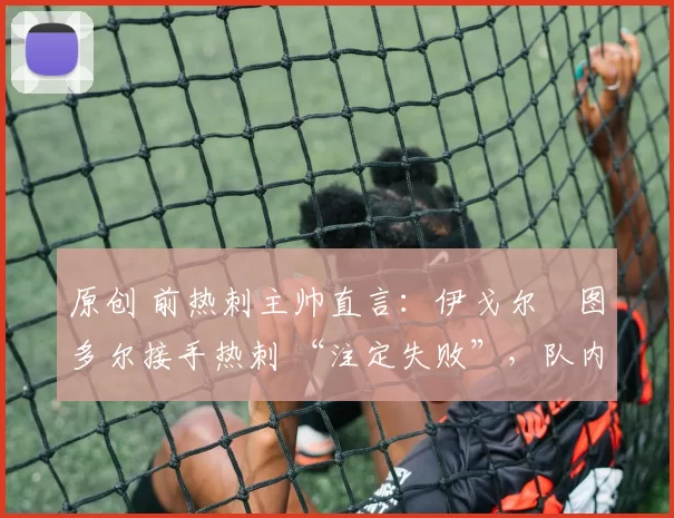 原创 前热刺主帅直言：伊戈尔・图多尔接手热刺 “注定失败”，队内氛围 “ toxic 至极”