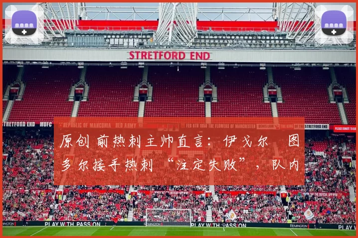 原创 前热刺主帅直言:伊戈尔・图多尔接手热刺 “注定失败”,队内氛围 “ toxic 至极”