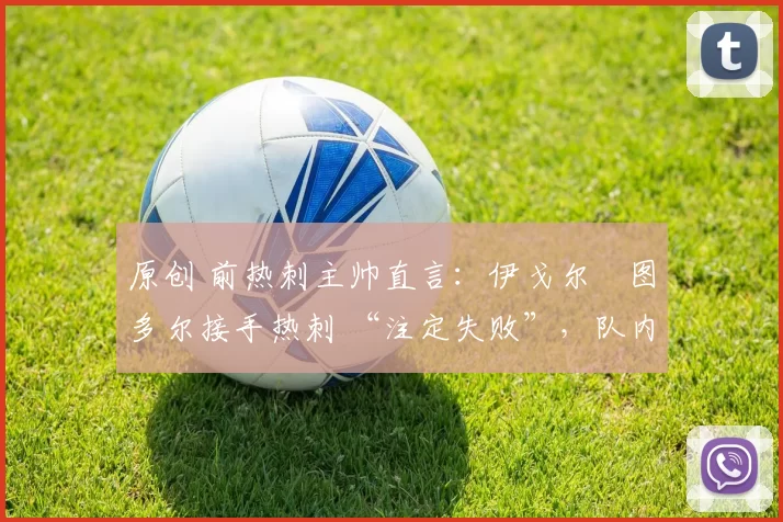 原创 前热刺主帅直言:伊戈尔・图多尔接手热刺 “注定失败”,队内氛围 “ toxic 至极”