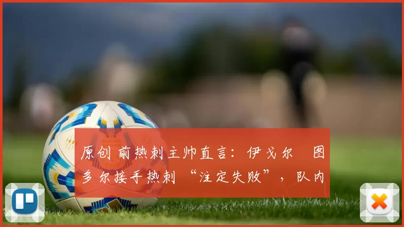 原创 前热刺主帅直言：伊戈尔・图多尔接手热刺 “注定失败”，队内氛围 “ toxic 至极”