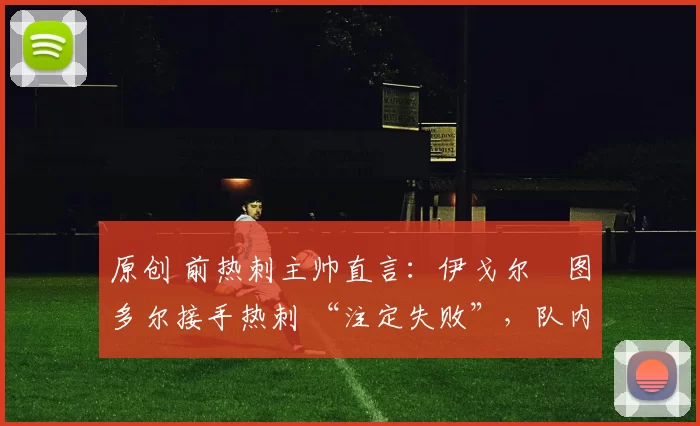 原创 前热刺主帅直言:伊戈尔・图多尔接手热刺 “注定失败”,队内氛围 “ toxic 至极”