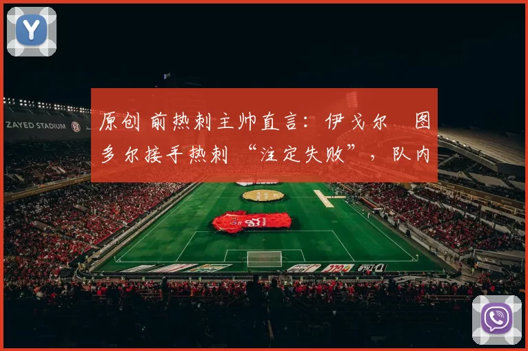 原创 前热刺主帅直言:伊戈尔・图多尔接手热刺 “注定失败”,队内氛围 “ toxic 至极”