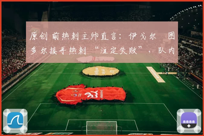 原创 前热刺主帅直言:伊戈尔・图多尔接手热刺 “注定失败”,队内氛围 “ toxic 至极”