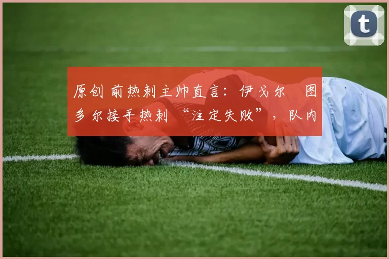 原创 前热刺主帅直言:伊戈尔・图多尔接手热刺 “注定失败”,队内氛围 “ toxic 至极”