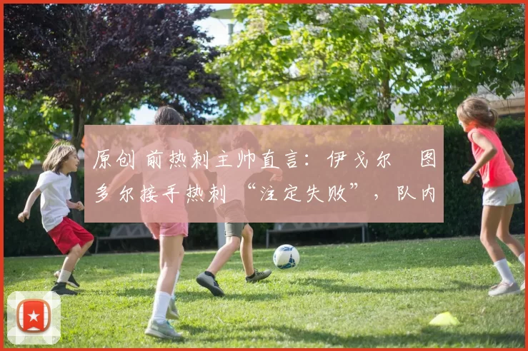 原创 前热刺主帅直言：伊戈尔・图多尔接手热刺 “注定失败”，队内氛围 “ toxic 至极”