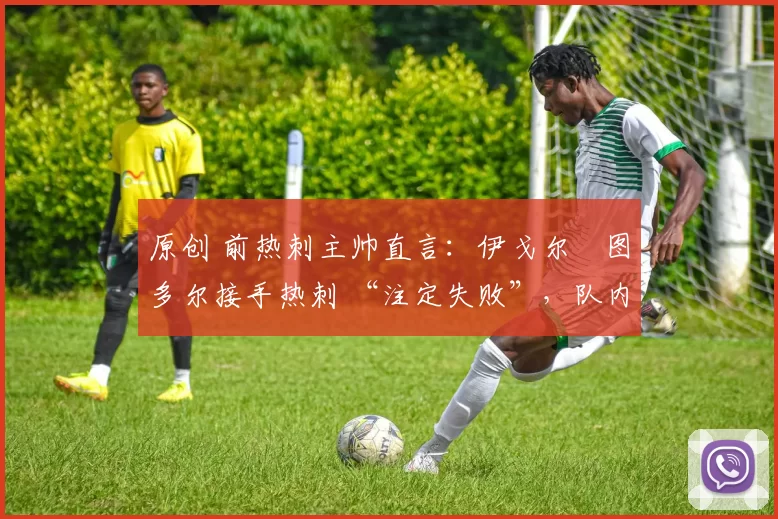 原创 前热刺主帅直言:伊戈尔・图多尔接手热刺 “注定失败”,队内氛围 “ toxic 至极”