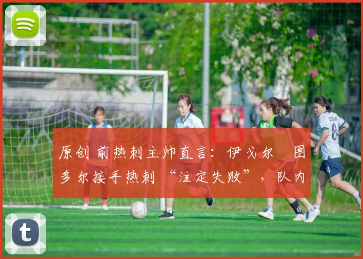 原创 前热刺主帅直言：伊戈尔・图多尔接手热刺 “注定失败”，队内氛围 “ toxic 至极”