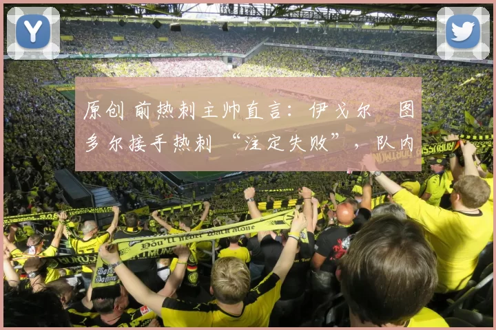 原创 前热刺主帅直言：伊戈尔・图多尔接手热刺 “注定失败”，队内氛围 “ toxic 至极”