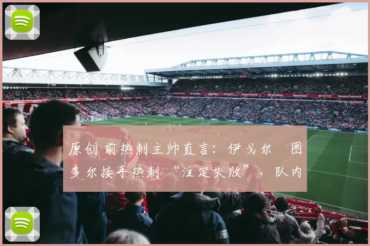 原创 前热刺主帅直言:伊戈尔・图多尔接手热刺 “注定失败”,队内氛围 “ toxic 至极”