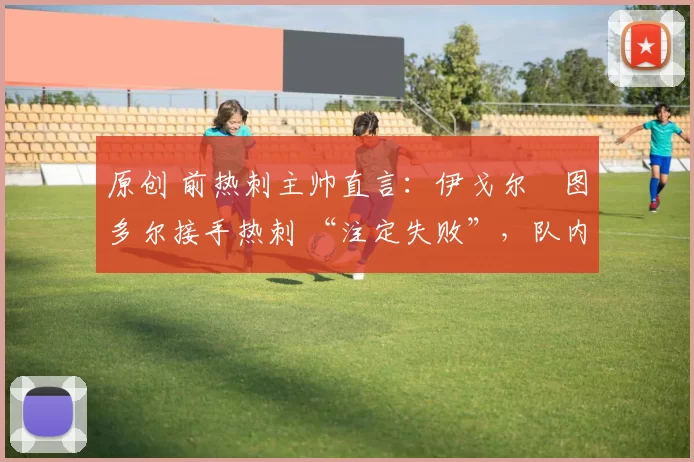 原创 前热刺主帅直言：伊戈尔・图多尔接手热刺 “注定失败”，队内氛围 “ toxic 至极”