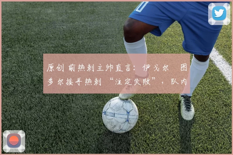 原创 前热刺主帅直言：伊戈尔・图多尔接手热刺 “注定失败”，队内氛围 “ toxic 至极”