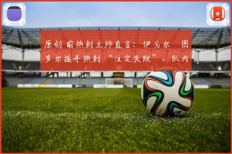 原创 前热刺主帅直言:伊戈尔・图多尔接手热刺 “注定失败”,队内氛围 “ toxic 至极”