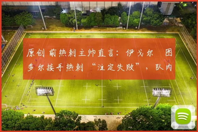 原创 前热刺主帅直言:伊戈尔・图多尔接手热刺 “注定失败”,队内氛围 “ toxic 至极”