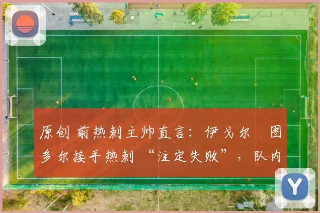 原创 前热刺主帅直言:伊戈尔・图多尔接手热刺 “注定失败”,队内氛围 “ toxic 至极”